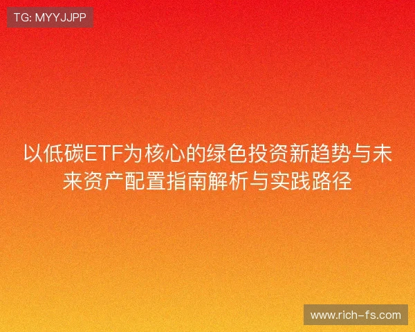 以低碳ETF为核心的绿色投资新趋势与未来资产配置指南解析与实践路径