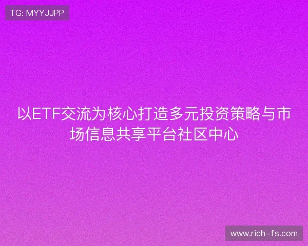 以ETF交流为核心打造多元投资策略与市场信息共享平台社区中心
