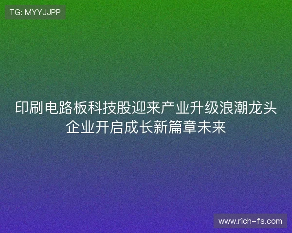 印刷电路板科技股迎来产业升级浪潮龙头企业开启成长新篇章未来
