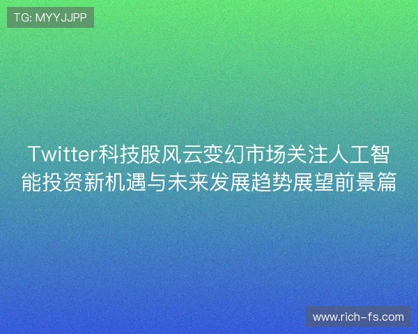 Twitter科技股风云变幻市场关注人工智能投资新机遇与未来发展趋势展望前景篇